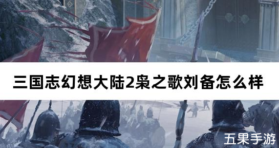 三国志幻想大陆2枭之歌刘备怎么样 有哪些技能