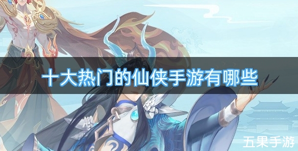 十大热门的仙侠手游有哪些