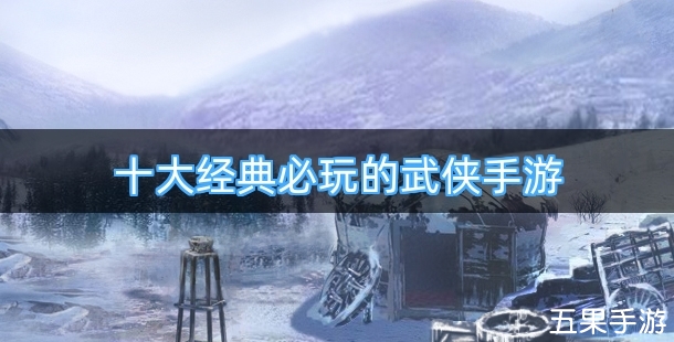 十大经典必玩的武侠手游合集