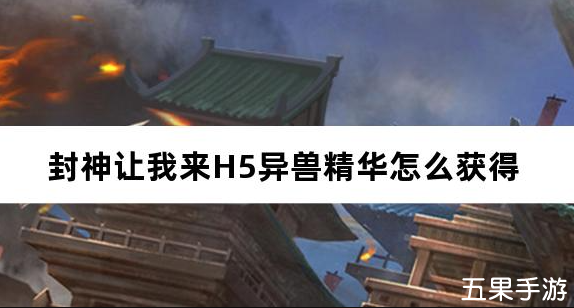 封神让我来H5异兽精华怎么获得 获取方法介绍