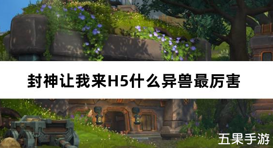 封神让我来H5什么异兽最厉害 异兽怎么选