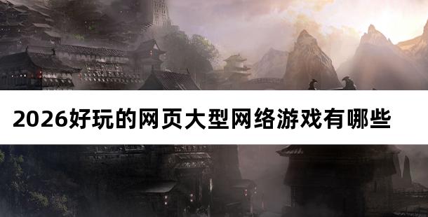 2026好玩的网页大型网络游戏有哪些